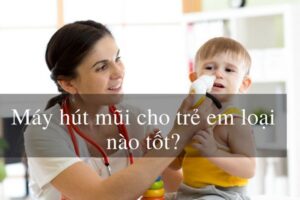 Máy hút mũi cho bé loại nào tốt